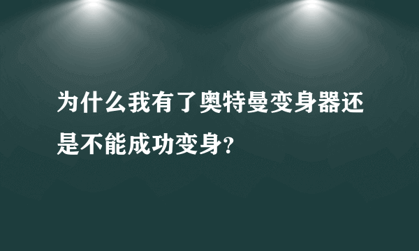 为什么我有了奥特曼变身器还是不能成功变身？