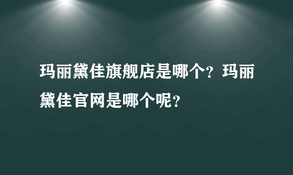 玛丽黛佳旗舰店是哪个？玛丽黛佳官网是哪个呢？