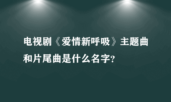 电视剧《爱情新呼吸》主题曲和片尾曲是什么名字？