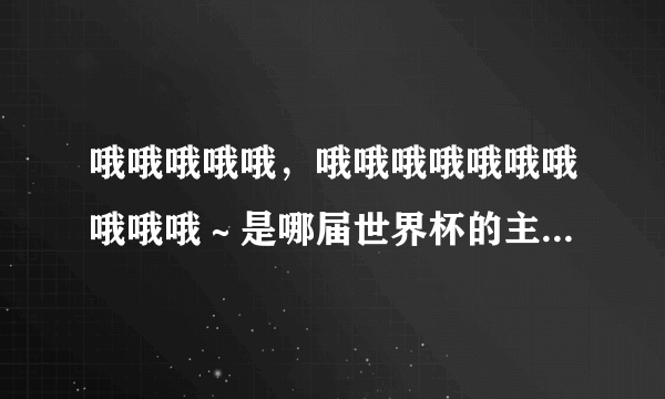 哦哦哦哦哦，哦哦哦哦哦哦哦哦哦哦～是哪届世界杯的主题曲？叫什么名字？