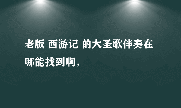 老版 西游记 的大圣歌伴奏在哪能找到啊，