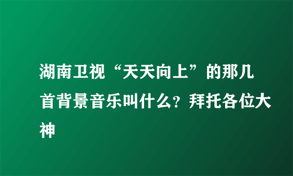 湖南卫视“天天向上”的那几首背景音乐叫什么？拜托各位大神