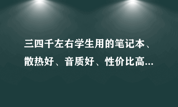 三四千左右学生用的笔记本、散热好、音质好、性价比高、只是上网看电影听音乐、不玩大型游戏、帮忙推荐…