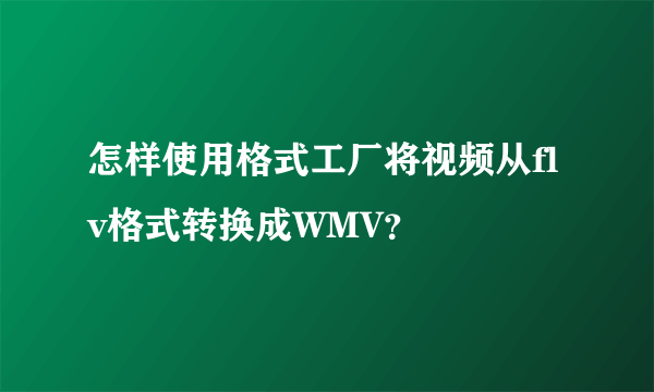 怎样使用格式工厂将视频从flv格式转换成WMV？