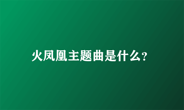 火凤凰主题曲是什么？