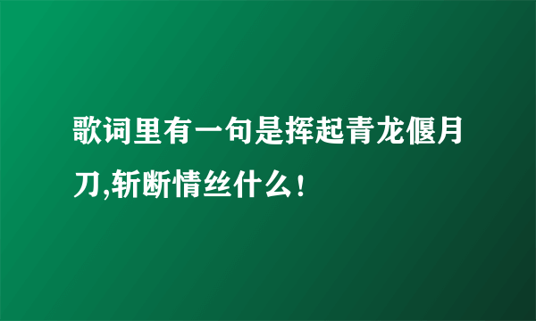 歌词里有一句是挥起青龙偃月刀,斩断情丝什么！