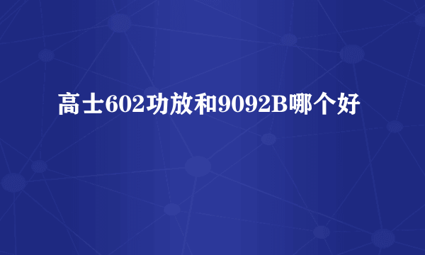 高士602功放和9092B哪个好