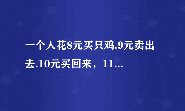 一个人花8元买只鸡.9元卖出去.10元买回来，11元在卖出去.请问他赚了多钱