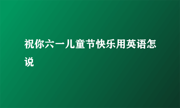 祝你六一儿童节快乐用英语怎说