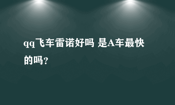 qq飞车雷诺好吗 是A车最快的吗？