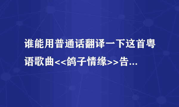 谁能用普通话翻译一下这首粤语歌曲<<鸽子情缘>>告诉我怎么发音,我很想学这首歌