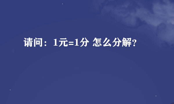 请问：1元=1分 怎么分解？