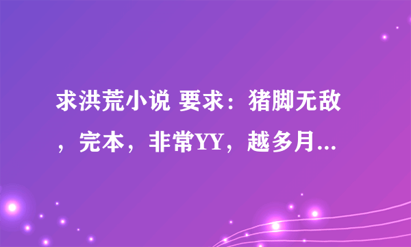 求洪荒小说 要求：猪脚无敌，完本，非常YY，越多月好，多了就加分。