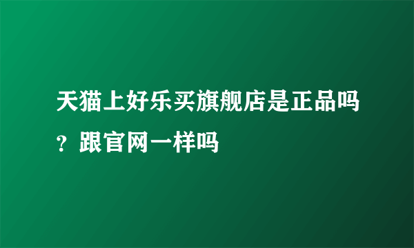 天猫上好乐买旗舰店是正品吗？跟官网一样吗