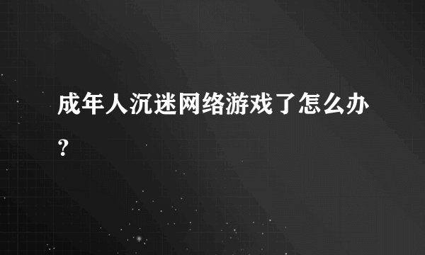 成年人沉迷网络游戏了怎么办？