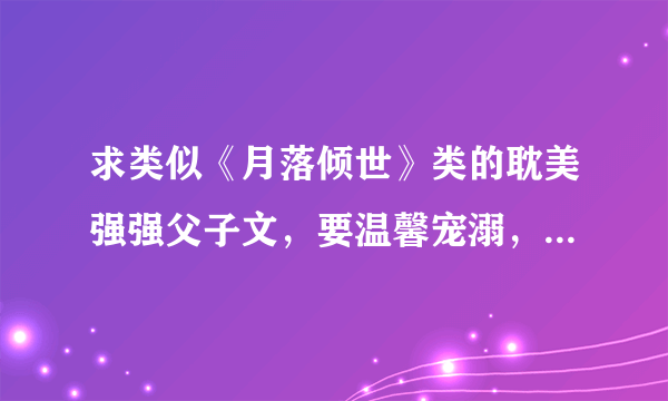 求类似《月落倾世》类的耽美强强父子文，要温馨宠溺，一对一的，谢谢！