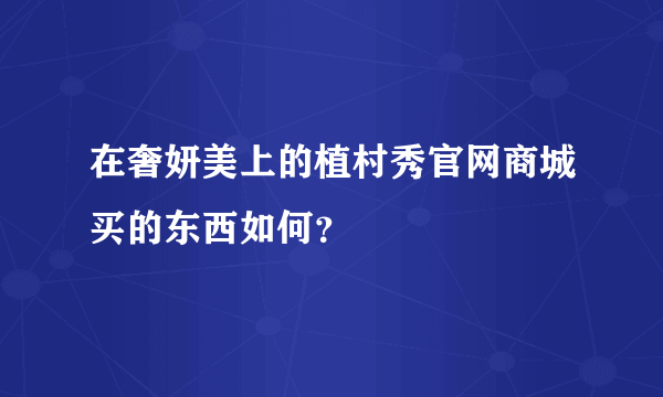 在奢妍美上的植村秀官网商城买的东西如何？