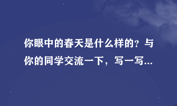 你眼中的春天是什么样的？与你的同学交流一下，写一写你眼中的春天