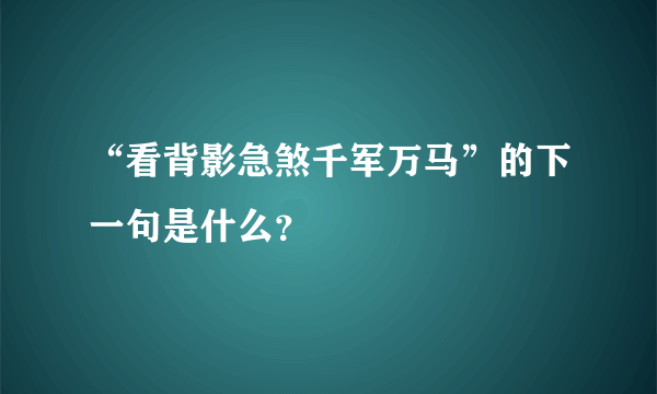 “看背影急煞千军万马”的下一句是什么？