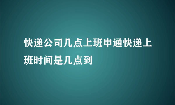 快递公司几点上班申通快递上班时间是几点到