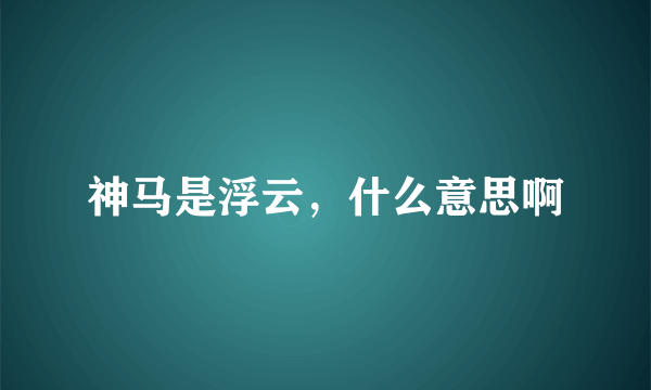 神马是浮云，什么意思啊