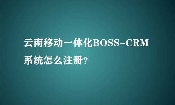 云南移动一体化BOSS-CRM系统怎么注册？