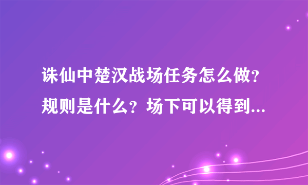 诛仙中楚汉战场任务怎么做？规则是什么？场下可以得到多少青钱？大神们帮帮忙