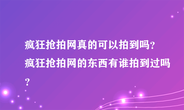 疯狂抢拍网真的可以拍到吗？疯狂抢拍网的东西有谁拍到过吗？