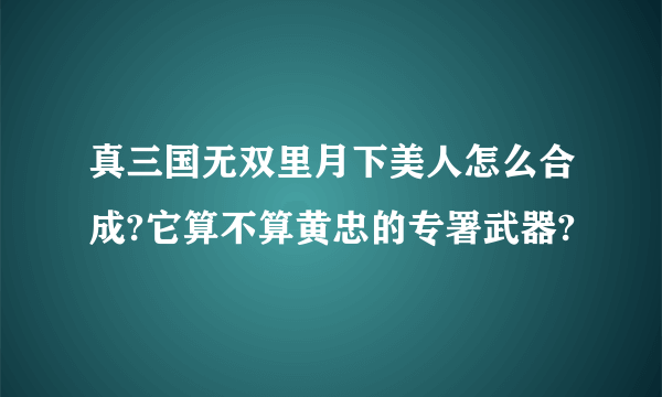 真三国无双里月下美人怎么合成?它算不算黄忠的专署武器?