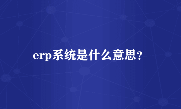 erp系统是什么意思？