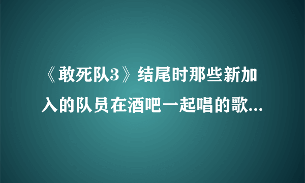 《敢死队3》结尾时那些新加入的队员在酒吧一起唱的歌叫什么？