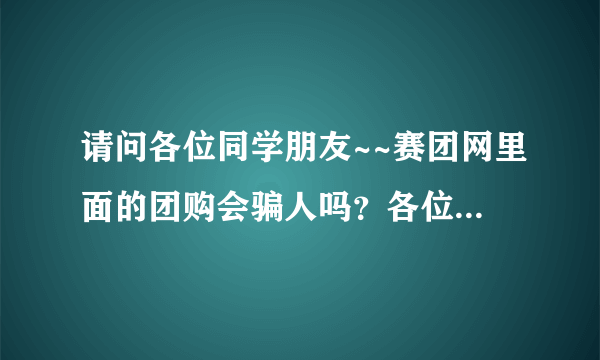 请问各位同学朋友~~赛团网里面的团购会骗人吗？各位高人请指点迷津啊