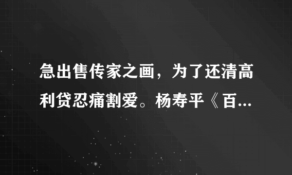 急出售传家之画，为了还清高利贷忍痛割爱。杨寿平《百美图》决对是他本人笔迹。这画是我祖爷清朝时期在...