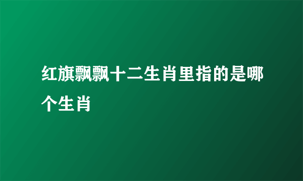 红旗飘飘十二生肖里指的是哪个生肖