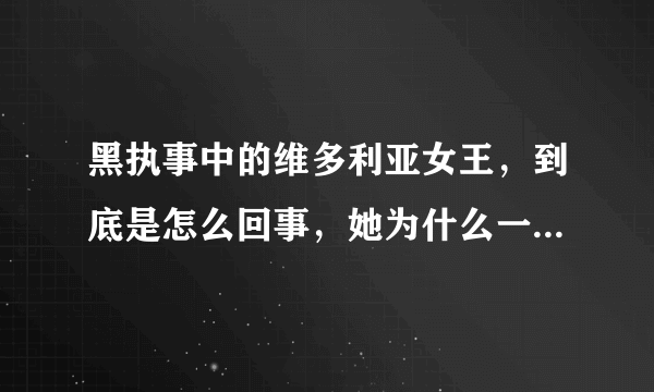 黑执事中的维多利亚女王，到底是怎么回事，她为什么一会老人，一会小孩？还有她的执事又是怎么回事？