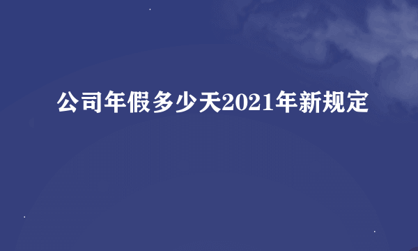 公司年假多少天2021年新规定