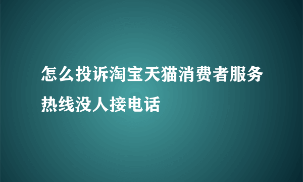 怎么投诉淘宝天猫消费者服务热线没人接电话