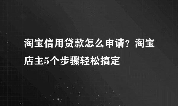 淘宝信用贷款怎么申请？淘宝店主5个步骤轻松搞定