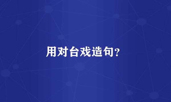 用对台戏造句？