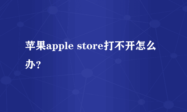 苹果apple store打不开怎么办？