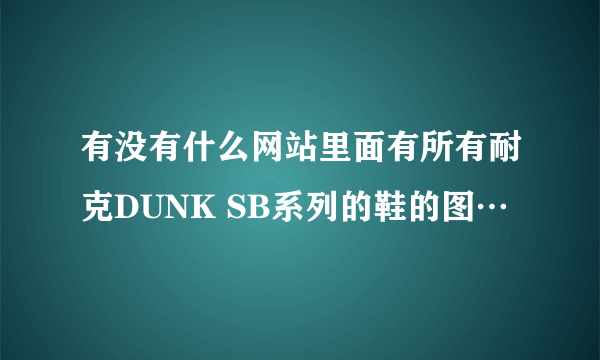 有没有什么网站里面有所有耐克DUNK SB系列的鞋的图…