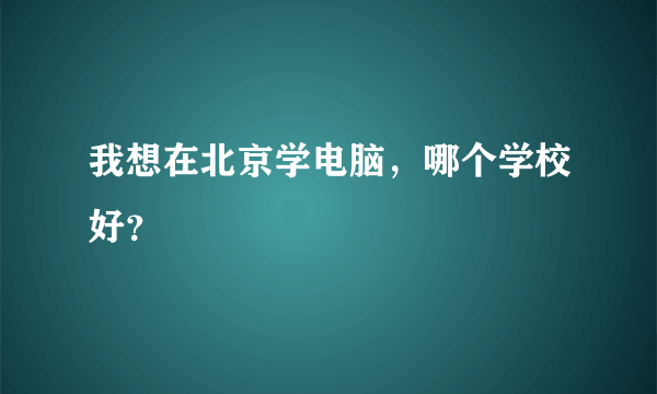 我想在北京学电脑，哪个学校好？