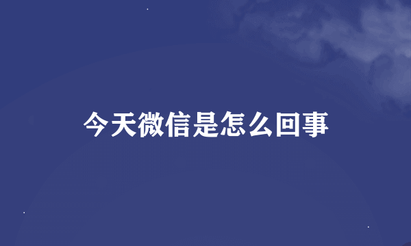 今天微信是怎么回事