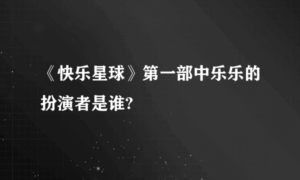 《快乐星球》第一部中乐乐的扮演者是谁?