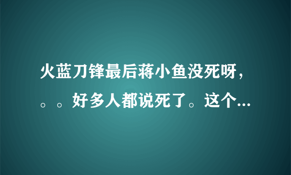 火蓝刀锋最后蒋小鱼没死呀，。。好多人都说死了。这个电视剧有好几个版本吗？