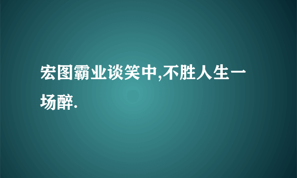 宏图霸业谈笑中,不胜人生一场醉.