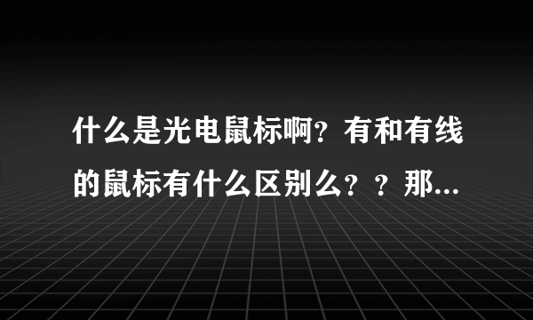 什么是光电鼠标啊？有和有线的鼠标有什么区别么？？那位能告诉我额、谢了哈！！