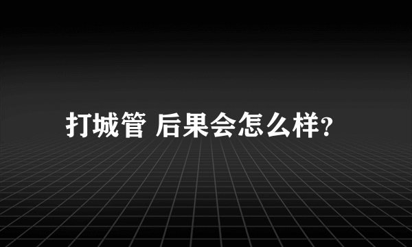 打城管 后果会怎么样？