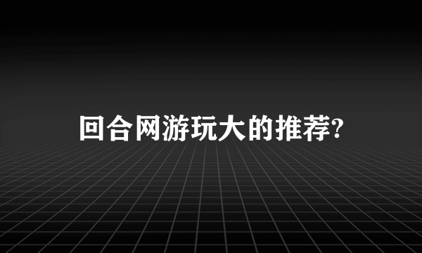 回合网游玩大的推荐?