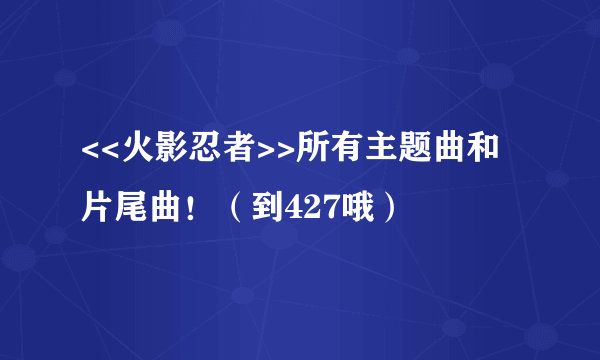 <<火影忍者>>所有主题曲和片尾曲！（到427哦）